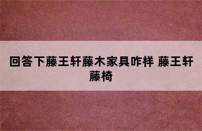 回答下藤王轩藤木家具咋样 藤王轩藤椅